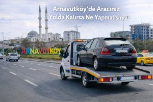 Arnavutköy’de Aracınız Yolda Kalırsa Ne Yapmalısınız?